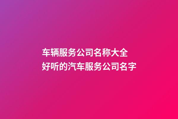 车辆服务公司名称大全 好听的汽车服务公司名字-第1张-公司起名-玄机派